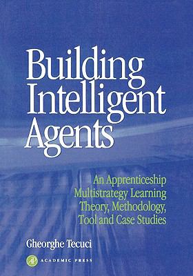 Building Intelligent Agents An Apprenticeship Multistrategy Learning Theory, Methodology, Tool and Case Studies