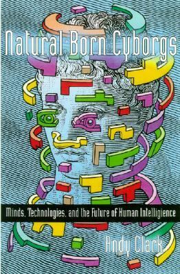 Natural-Born Cyborgs Minds, Technologies, and the Future of Human Intelligence