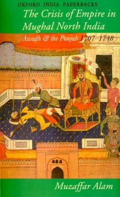 Crisis of Empire in Mughal North India Awadh and the Punjab, 1707-48