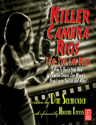 Killer Camera Rigs That You Can Build: How to Build Your Own Camera Cranes, Car Mounts, Stabilizers, Dollies, and More!