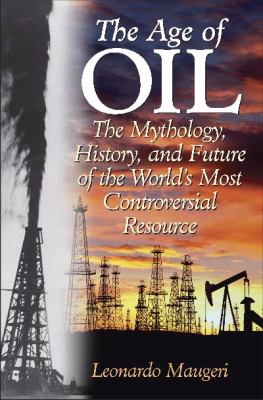 Age of Oil The Mythology, History, And Future of the World's Most Controversial Resource