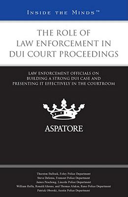 Role of Law Enforcement in DUI Court Proceedings : Law Enforcement Officials on Building a Strong DUI Case and Presenting it Effectively in the Courtroom (Inside the Minds)