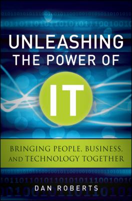 Unleashing the Power of IT : Bringing People, Business, and Technology Together