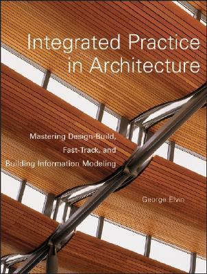 Integrated Practice in Architecture Mastering Design-build, Fast-track, and Building Information Modeling