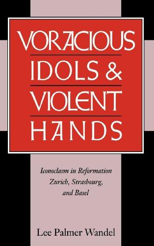 Voracious Idols and Violent Hands: Iconoclasm in Reformation Zurich, Strasbourg, and Basel