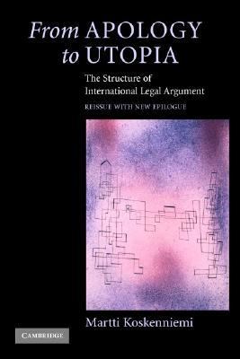 From Apology to Utopia The Structure of International Legal Argument Reissue with a new Epilogue