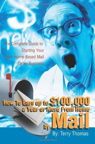 How To Earn up to $100,000 a Year or More From Home by Mail: The Complete Guide to Starting Your Own Home-Based Mail Order Business