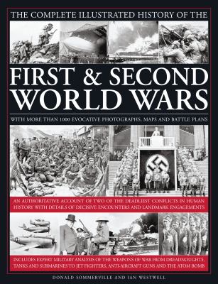 Complete Illustrated History of the First and Second World Wars : An Authoritative Account of Two of the Deadliest Conflicts in Human History with Details of Decisive Encounters and Landmark Engagements