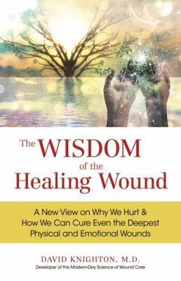 The Wisdom of the Healing Wound: A New View on Why We Hurt & How We Can Cure Even the Deepest Physical and Emotional Wounds