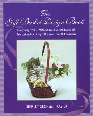 Gift Basket Design Book Everything You Need to Know to Create Beautiful, Professional-Looking Gift Baskets for All Occasions