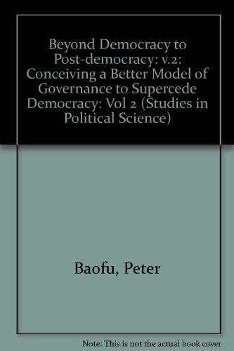 Beyond Democracy To Post-Democracy: Conceiving A Better Model Of Governance To Supercede Democracy (Studies in Political Science)