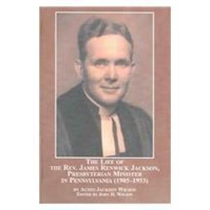 The Life Of The Rev. James Renwick Jackson, Presbyterian Minister In Pennsylvania (1905-1953) (Mellen Lives)