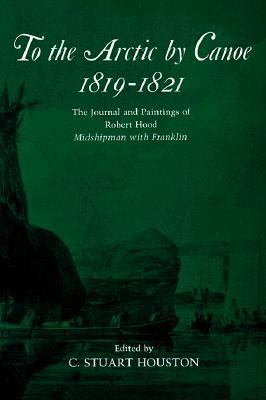 To the Arctic by Canoe 1819-1821 The Journal and Paintings of Robert Hood, Midshipman With Franklin