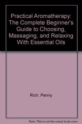 Practical Aromatherapy: The Complete Beginner's Guide to Choosing, Massaging, and Relaxing With Essential Oils