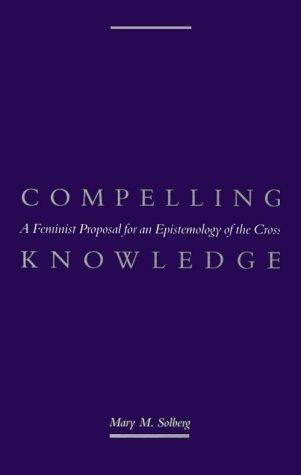 Compelling Knowledge: A Feminist Proposal for an Epistemology of the Cross