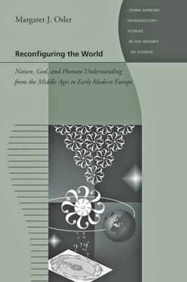 Reconfiguring the World : Nature, God, and Human Understanding, from the Middle Ages to Early Modern Europe