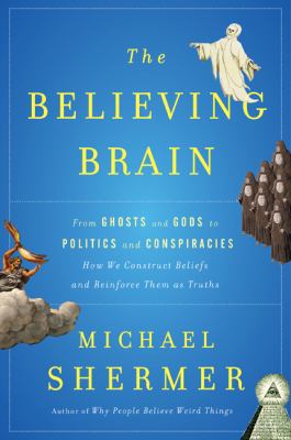 Believing Brain : From Ghosts and Gods to Politics and Conspiracies---How We Construct Beliefs and Reinforce Them as Truths