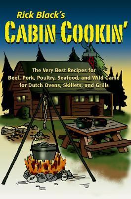 Cabin Cookin' The Very Best Recipes for Beef, Pork, Poultry, Seafood, and Wild Game in Dutch Ovens, Skillets, and Grills