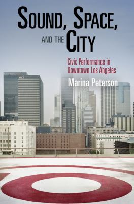 Sound, Space, and the City: Civic Performance in Downtown Los Angeles (The City in the Twenty-First Century)