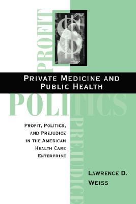 Private Medicine and Public Health Profit, Politics and Prejudice in the American Health Care Enterprise