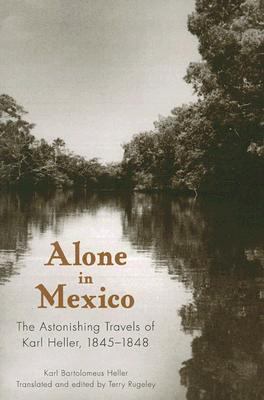 Alone in Mexico The Astonishing Travels of Karl Heller, 1845-1848