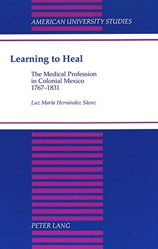 Learning to Heal: The Medical Profession in Colonial Mexico, 1767-1831 (American University Studies. Series Xxi, Regional Studies, Vol. 17)