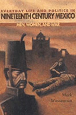 Everyday Life and Politics in Nineteenth Century Mexico : Men, Women, and War