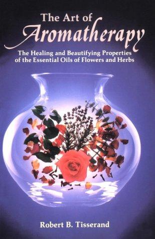 The Art of Aromatherapy: The Healing and Beautifying Properties of the Essential Oils of Flowers and Herbs