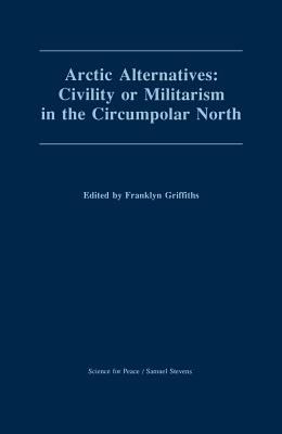 Arctic Alternatives: Civility of Militarism in the Circumpolar North (Canadian Papers in Peace Studies)