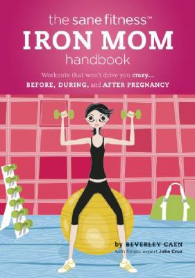 Sane Fitness Iron Mom : Workouts That Won't Drive You Crazy... Before, During and after Pregnancy