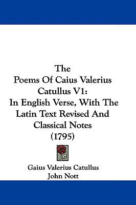 The Poems Of Caius Valerius Catullus V1: In English Verse, With The Latin Text Revised And Classical Notes (1795)