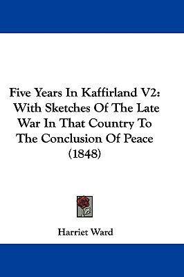 Five Years In Kaffirland V2: With Sketches Of The Late War In That Country To The Conclusion Of Peace (1848)