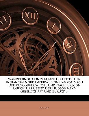 Wanderungen Eines Knstlers Unter Den Indianern Nordamerika'S Von Canada Nach Der Vancouver'S-Insel Und Nach Oregon Durch Das Gebiet Der Hudsons-Bay-Gesellschaft Und Zuruck ... (German Edition)