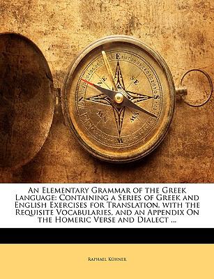 An Elementary Grammar of the Greek Language: Containing a Series of Greek and English Exercises for Translation, with the Requisite Vocabularies, and an Appendix On the Homeric Verse and Dialect ...
