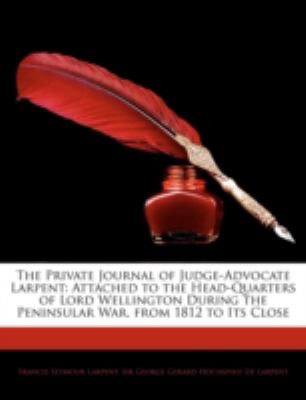 The Private Journal of Judge-Advocate Larpent: Attached to the Head-Quarters of Lord Wellington During the Peninsular War, from 1812 to Its Close