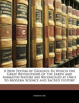 A New System of Geology: In Which the Great Revolutions of the Earth and Animated Nature Are Reconciled at Once to Modern Science and Sacred History