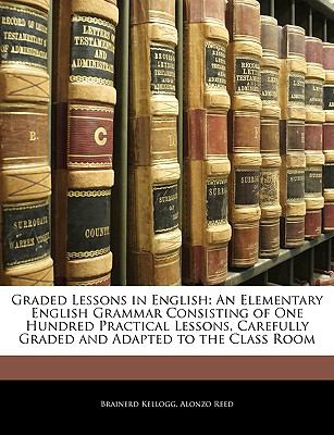 Graded Lessons in English: An Elementary English Grammar Consisting of One Hundred Practical Lessons, Carefully Graded and Adapted to the Class Room