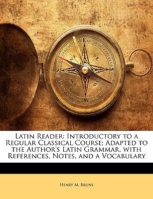 Latin Reader: Introductory to a Regular Classical Course; Adapted to the Author's Latin Grammar, with References, Notes, and a Vocabulary