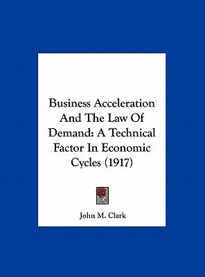 Business Acceleration and the Law of Demand : A Technical Factor in Economic Cycles (1917)