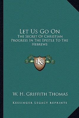 Let Us Go On : The Secret of Christian Progress in the Epistle to the Hebrews