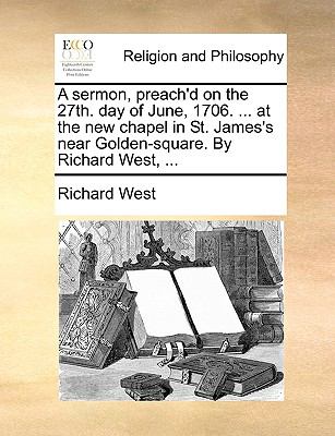 Sermon, Preach'D on the 27th Day of June, 1706 at the New Chapel in St James's near Golden-Square by Richard West