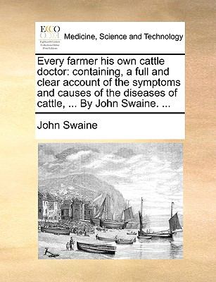 Every Farmer His Own Cattle Doctor : Containing, a full and clear account of the symptoms and causes of the diseases of cattle, ... by John Swaine... .