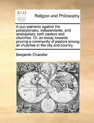 Quo Warranto Against the Presbyterians, Independents, and Anabaptists; Both Pastors and Churches or, an Essay Towards Proving a Community of Pastor