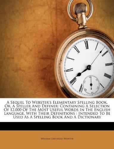 A Sequel To Webster's Elementary Spelling Book, Or, A Speller And Definer: Containing A Selection Of 12,000 Of The Most Useful Words In The English ... Be Used As A Spelling Book And A Dictionary