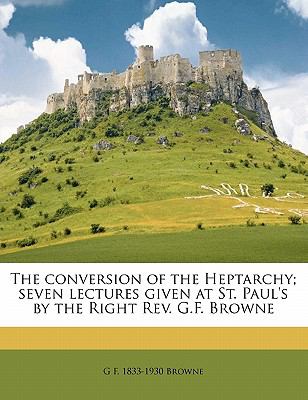 Conversion of the Heptarchy; Seven Lectures Given at St Paul's by the Right Rev G F Browne
