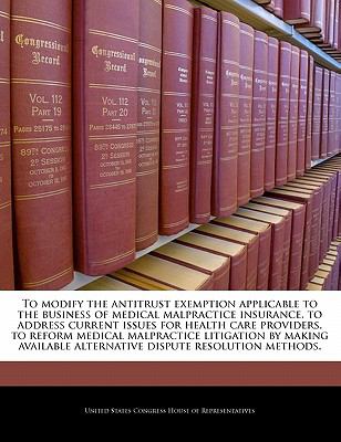 To modify the antitrust exemption applicable to the business of medical malpractice insurance, to address current issues for health care providers, to ... alternative dispute resolution methods.