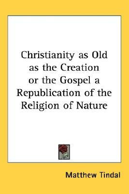 Christianity as Old as the Creation or the Gospel a Republication of the Religion of Nature