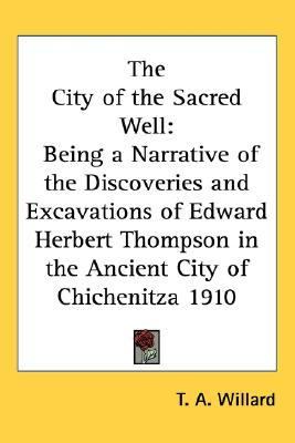 City of the Sacred Well Being a Narrative of the Discoveries and Excavations of Edward Herbert Thompson in the Ancient City of Chichenitza 1910