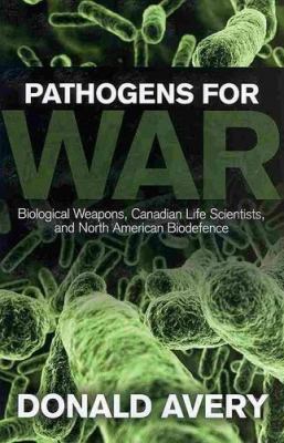 Pathogens for War : Biological Weapons,Canadian Life Scientists, and North American Biodefence