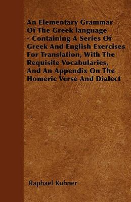 An Elementary Grammar Of The Greek language - Containing A Series Of Greek And English Exercises For Translation, With The Requisite Vocabularies, And An Appendix On The Homeric Verse And Dialect